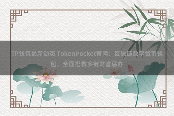 TP钱包最新动态 TokenPocket官网：区块链数字货币钱包，全面搭救多链财富惩办